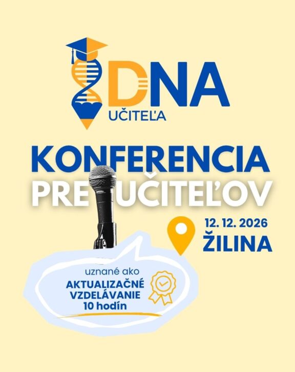 DNA učiteľa 2026 Pridajte sa k najinšpiratívnejšiemu podujatiu roka pre učiteľov, riaditeľov a odborníkov zo školstva! Konferencia DNA učiteľa 2026 ponúka bohatý program plný prednášok, praktických workshopov, diskusií a príležitostí na nadväzovanie kontaktov. Objavte moderné a inovatívne metódy výučby, získajte nové poznatky a inšpirácie, ktoré môžete hneď aplikovať vo svojej práci. Konferenciu ukončíme hudobným vystúpením. Zakúpením vstupenky získate: Prístup ku všetkým prednáškam a možnosť sa prihlásiť na Vami vybrané 3 workshopy Akreditované osvedčenie o aktualizačnom vzdelávaní (10 hodín) Pracovné materiály a inšpirácie na ďalšiu prácu Príležitosť na networking s kolegami a odborníkmi z celého Slovenska Účasť k sprievodným aktivitám vrátane tomboly, hudobných vystúpení a viac Miesto konania: Holiday Inn, ŽilinaDátum: 12. 12. 2026 (sobota) Časový harmonogram: 9:00 - 17:15 Nezmeškajte šancu byť súčasťou podujatia, ktoré mení školstvo! Zakúpte si vstupenku už dnes. Viac informácií o konferencii nájdete na webovej stránke DNA učiteľa 2026.